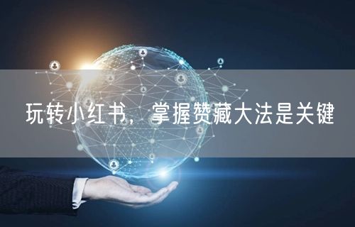 玩转小红书，掌握赞藏大法是关键