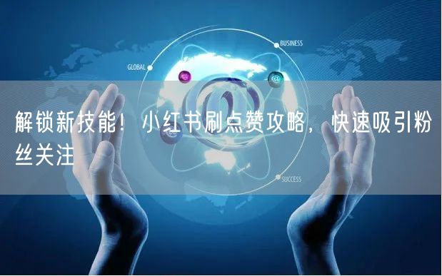 解锁新技能！小红书刷点赞攻略，快速吸引粉丝关注