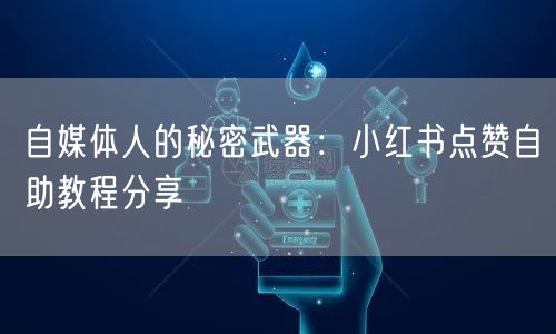 自媒体人的秘密武器：小红书点赞自助教程分享