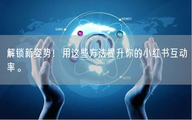 解锁新姿势！用这些方法提升你的小红书互动