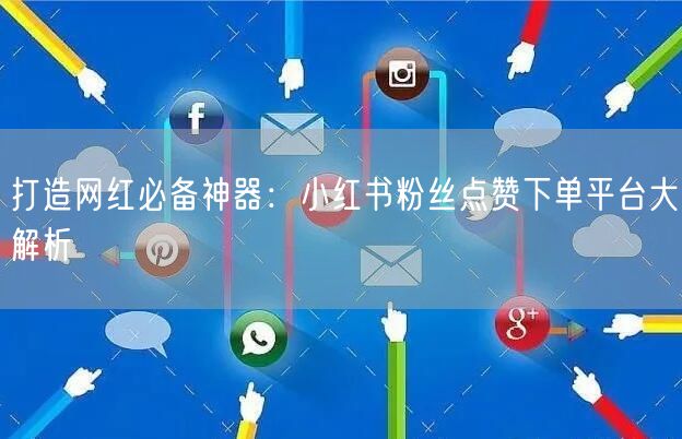 打造网红必备神器：小红书粉丝点赞下单平台