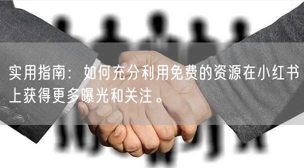 实用指南：如何充分利用免费的资源在小红书上获得更多曝光和关注