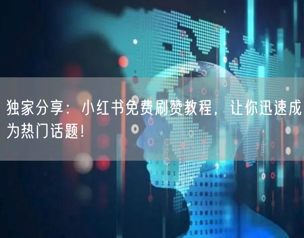 独家分享：小红书免费刷赞教程，让你迅速成
