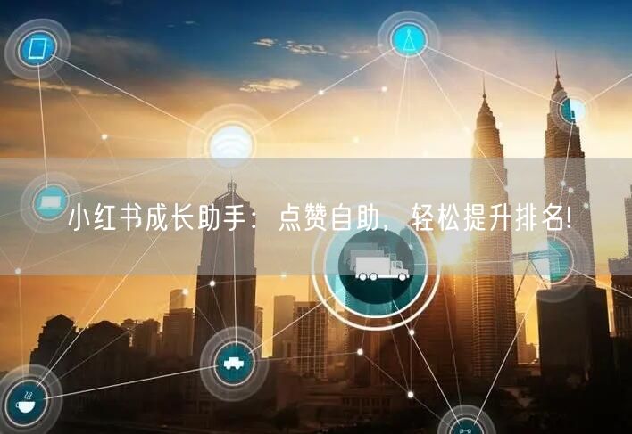 小红书成长助手：点赞自助，轻松提升排名!