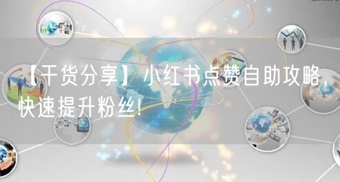 【干货分享】小红书点赞自助攻略，快速提升