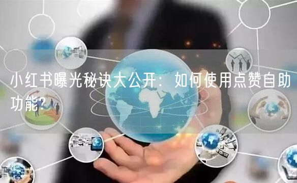 小红书曝光秘诀大公开：如何使用点赞自助功