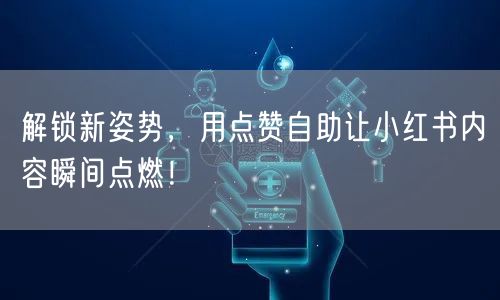 解锁新姿势，用点赞自助让小红书内容瞬间点