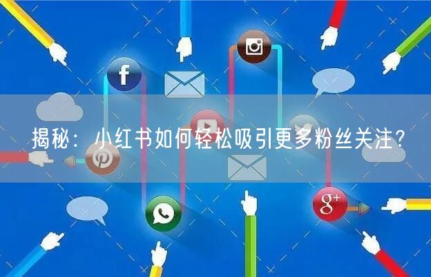 揭秘：小红书如何轻松吸引更多粉丝关注？