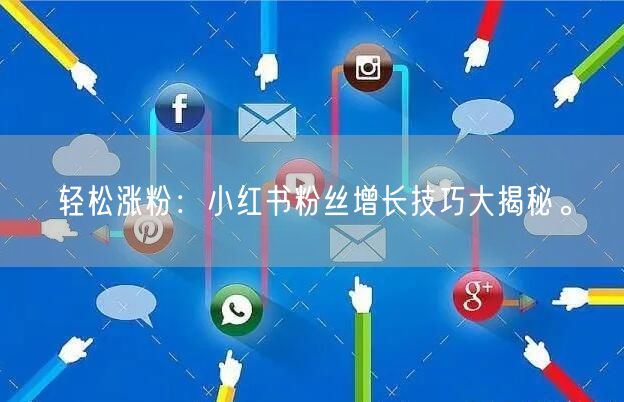 轻松涨粉：小红书粉丝增长技巧大揭秘。