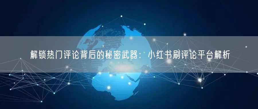 解锁热门评论背后的秘密武器：小红书刷评论平台解析