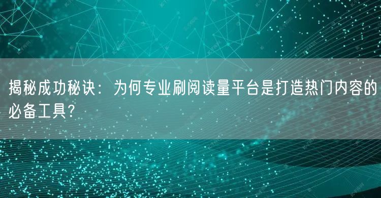 揭秘成功秘诀：为何专业刷阅读量平台是打造热门内容的必备工具？