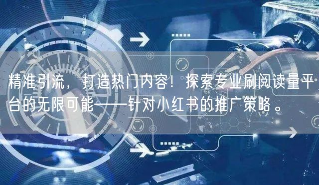 精准引流，打造热门内容！探索专业刷阅读量平台的无限可能——针对小红书的推广策略。