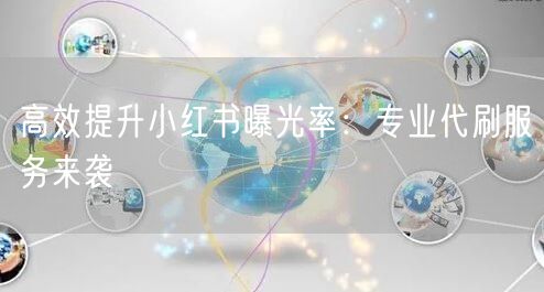 高效提升小红书曝光率：专业代刷服务来袭