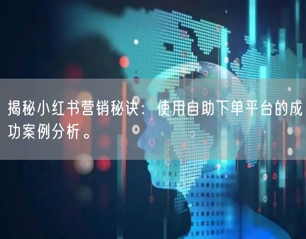 揭秘小红书营销秘诀：使用自助下单平台的成