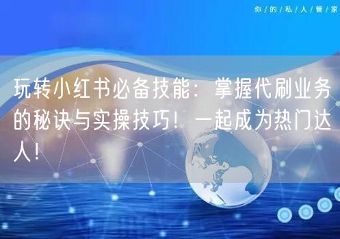 玩转小红书必备技能：掌握代刷业务的秘诀与实操技巧！一起成为热