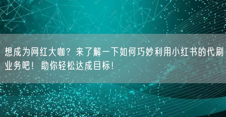 想成为网红大咖？来了解一下如何巧妙利用小红书的代刷业务吧！助