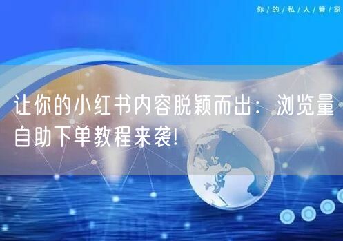 让你的小红书内容脱颖而出：浏览量自助下单教程来袭!