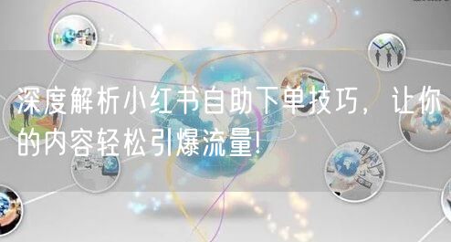 深度解析小红书自助下单技巧，让你的内容轻松引爆流量!