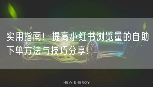 实用指南！提高小红书浏览量的自助下单方法与技巧分享!