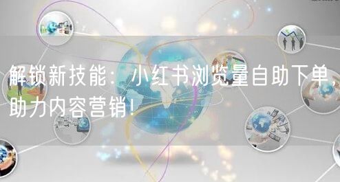 解锁新技能：小红书浏览量自助下单，助力内容营销！