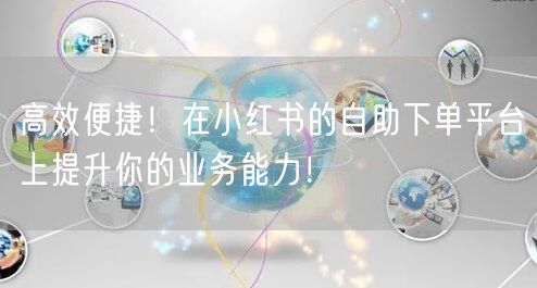 高效便捷！在小红书的自助下单平台上提升你的业务能力！
