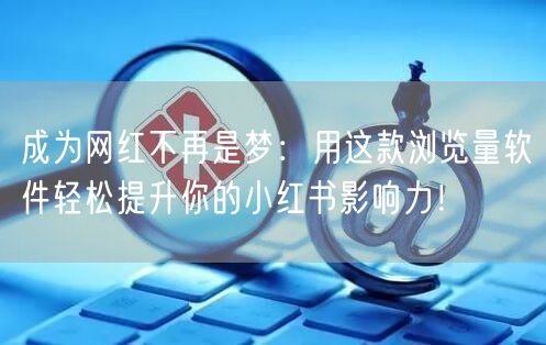 成为网红不再是梦：用这款浏览量软件轻松提升你的小红书影响力！