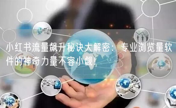 小红书流量飙升秘诀大解密：专业浏览量软件的神奇力量不容小觑！