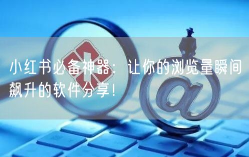 小红书必备神器：让你的浏览量瞬间飙升的软件分享！