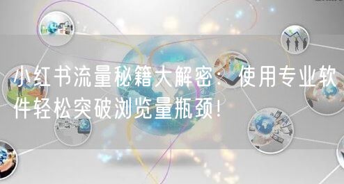 小红书流量秘籍大解密：使用专业软件轻松突破浏览量瓶颈！