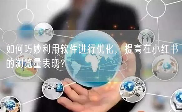 如何巧妙利用软件进行优化，提高在小红书的浏览量表现？