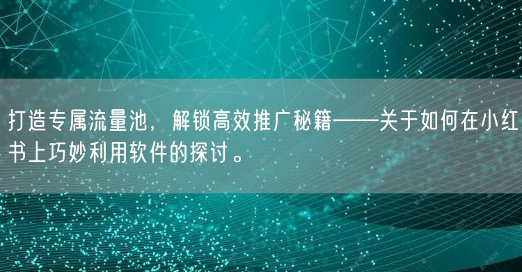 打造专属流量池，解锁高效推广秘籍——关于如何在小红书上巧妙利