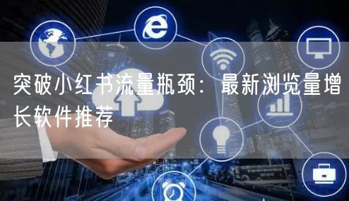 突破小红书流量瓶颈：最新浏览量增长软件推荐