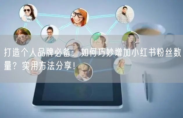 打造个人品牌必备：如何巧妙增加小红书粉丝数量？实用方法分享！