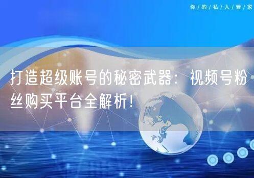 打造超级账号的秘密武器：视频号粉丝购买平台全解析！