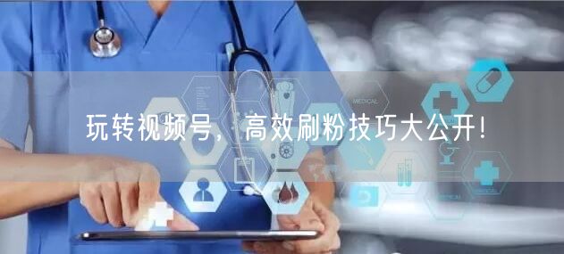 玩转视频号，高效刷粉技巧大公开！