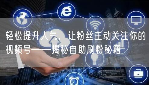 轻松提升人气，让粉丝主动关注你的视频号——揭秘自助刷粉秘籍