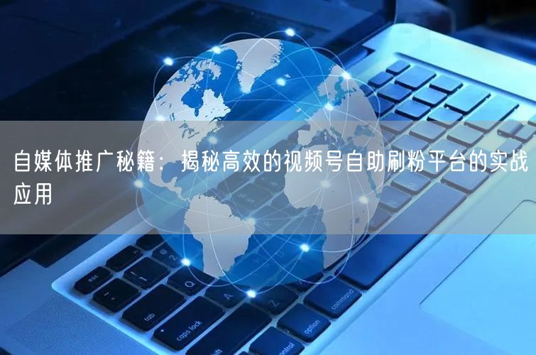自媒体推广秘籍：揭秘高效的视频号自助刷粉