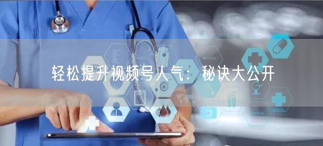 轻松提升视频号人气：秘诀大公开