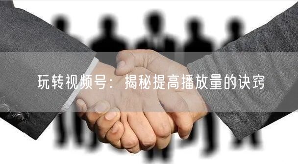 玩转视频号：揭秘提高播放量的诀窍