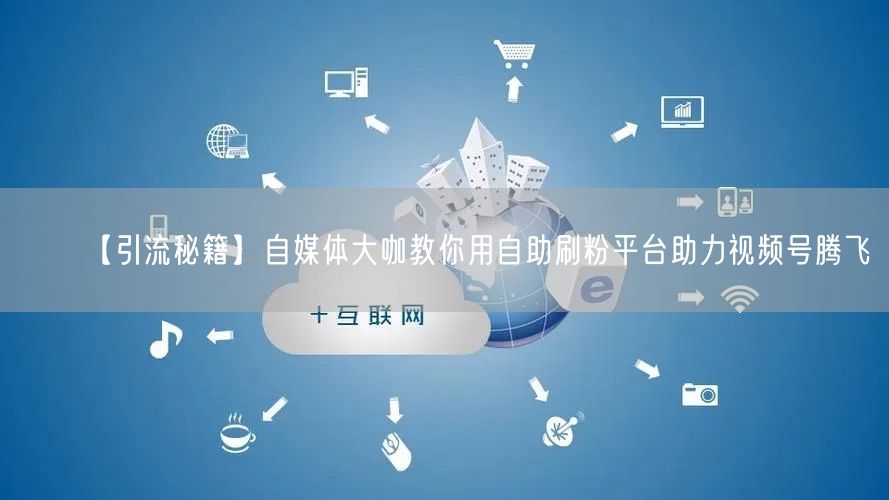 【引流秘籍】自媒体大咖教你用自助刷粉平台助力视频号腾飞