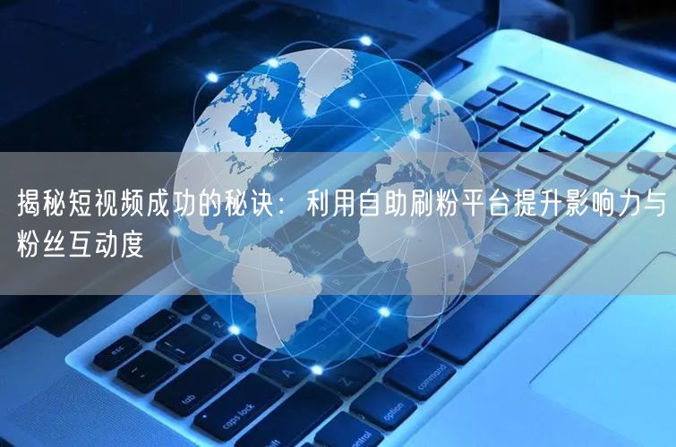 揭秘短视频成功的秘诀：利用自助刷粉平台提
