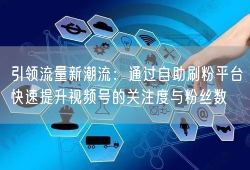 引领流量新潮流：通过自助刷粉平台快速提升视频号的关注度与粉丝