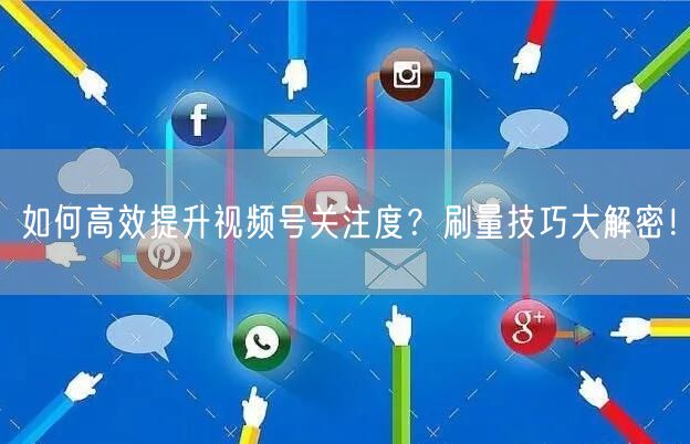 如何高效提升视频号关注度？刷量技巧大解密！
