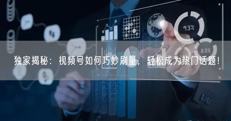 独家揭秘：视频号如何巧妙刷量，轻松成为热门话题！