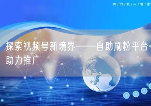 探索视频号新境界——自助刷粉平台助力推广