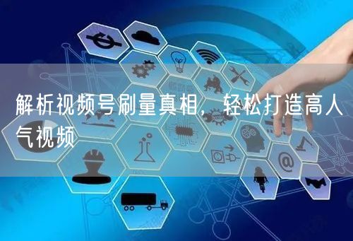 解析视频号刷量真相，轻松打造高人气视频