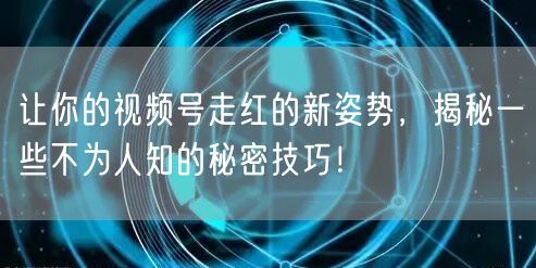 让你的视频号走红的新姿势，揭秘一些不为人知的秘密技巧！