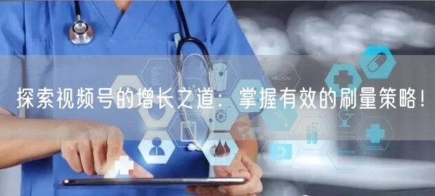 探索视频号的增长之道：掌握有效的刷量策略！