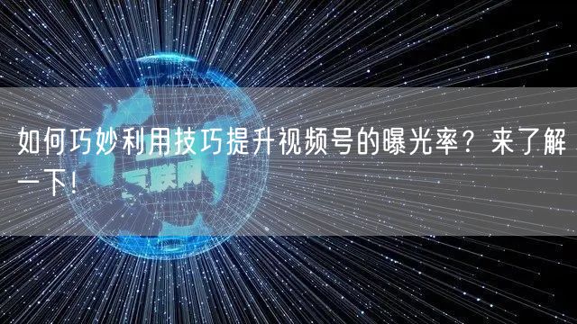 如何巧妙利用技巧提升视频号的曝光率？来了