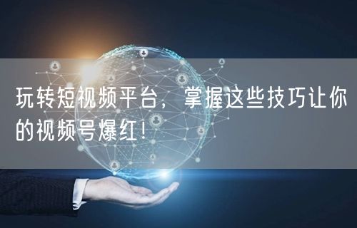 玩转短视频平台，掌握这些技巧让你的视频号爆红！